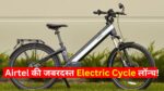 Airtel Electric Cycle : सिर्फ ₹3999 में एयरटेल ला रहा है 120KM रेंज वाली दमदार इलेक्ट्रिक साइकिल – कीमत सुनकर आप भी चौंक जाओगे!